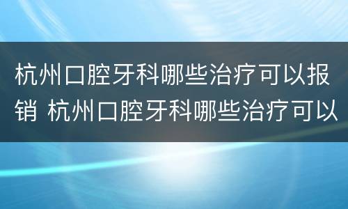 杭州口腔牙科哪些治疗可以报销 杭州口腔牙科哪些治疗可以报销医保
