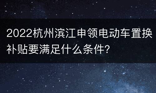 2022杭州滨江申领电动车置换补贴要满足什么条件？