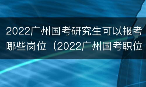 2022广州国考研究生可以报考哪些岗位（2022广州国考职位表）