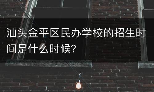 汕头金平区民办学校的招生时间是什么时候？