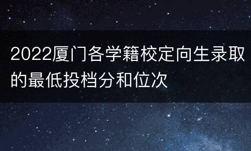 2022厦门各学籍校定向生录取的最低投档分和位次
