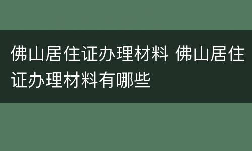 佛山居住证办理材料 佛山居住证办理材料有哪些