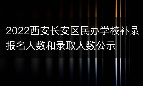 2022西安长安区民办学校补录报名人数和录取人数公示
