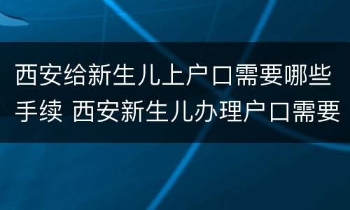 西安给新生儿上户口需要哪些手续 西安新生儿办理户口需要哪些材料