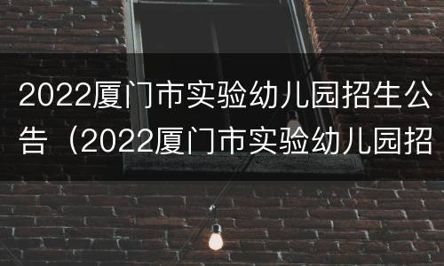 2022厦门市实验幼儿园招生公告（2022厦门市实验幼儿园招生公告及时间）