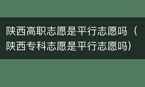 陕西高职志愿是平行志愿吗（陕西专科志愿是平行志愿吗）