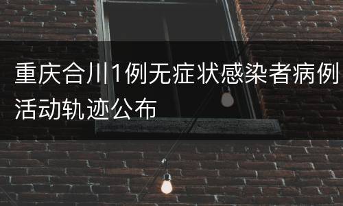 重庆合川1例无症状感染者病例活动轨迹公布