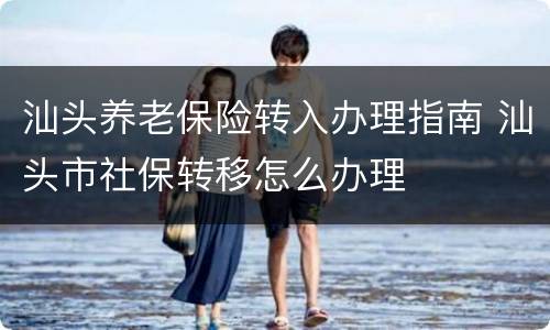 汕头养老保险转入办理指南 汕头市社保转移怎么办理