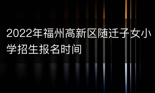 2022年福州高新区随迁子女小学招生报名时间