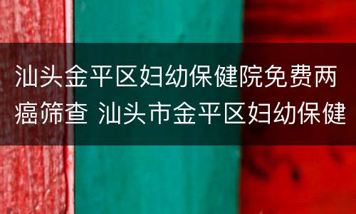 汕头金平区妇幼保健院免费两癌筛查 汕头市金平区妇幼保健院官网
