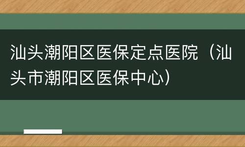汕头潮阳区医保定点医院（汕头市潮阳区医保中心）