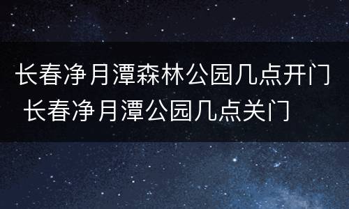 长春净月潭森林公园几点开门 长春净月潭公园几点关门