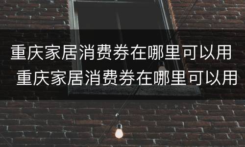 重庆家居消费券在哪里可以用 重庆家居消费券在哪里可以用到