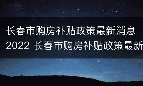 长春市购房补贴政策最新消息2022 长春市购房补贴政策最新消息2022咨询