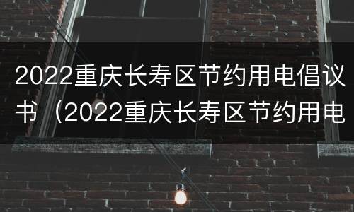 2022重庆长寿区节约用电倡议书（2022重庆长寿区节约用电倡议书怎么写）