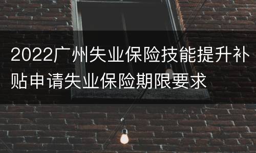 2022广州失业保险技能提升补贴申请失业保险期限要求