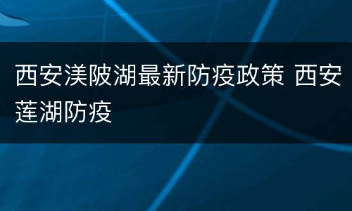 西安渼陂湖最新防疫政策 西安莲湖防疫