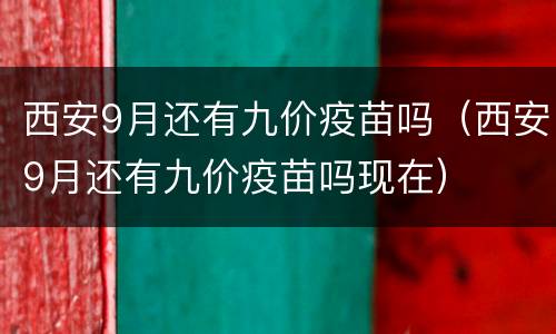 西安9月还有九价疫苗吗（西安9月还有九价疫苗吗现在）