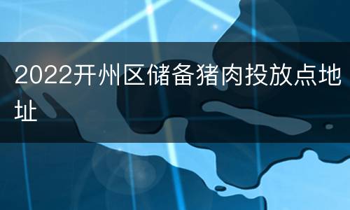 2022开州区储备猪肉投放点地址