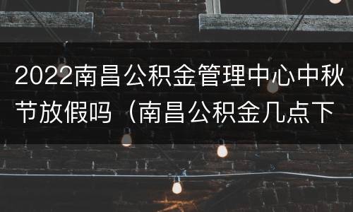 2022南昌公积金管理中心中秋节放假吗（南昌公积金几点下班）
