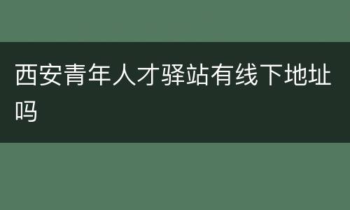 西安青年人才驿站有线下地址吗