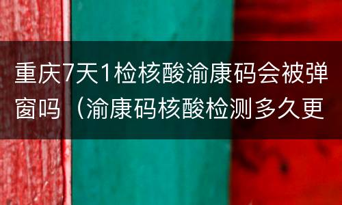 重庆7天1检核酸渝康码会被弹窗吗（渝康码核酸检测多久更新）