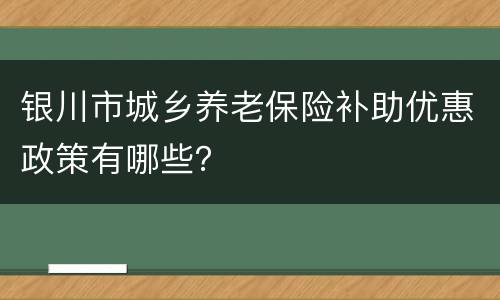 银川市城乡养老保险补助优惠政策有哪些？