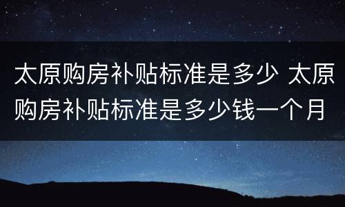 太原购房补贴标准是多少 太原购房补贴标准是多少钱一个月
