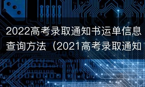 2022高考录取通知书运单信息查询方法（2021高考录取通知书运单查询）