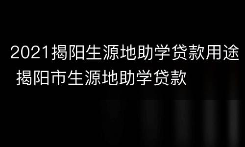 2021揭阳生源地助学贷款用途 揭阳市生源地助学贷款