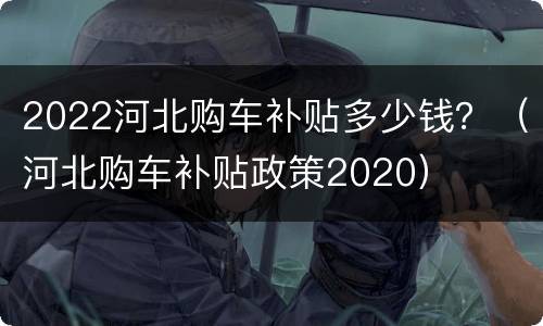 2022河北购车补贴多少钱？（河北购车补贴政策2020）