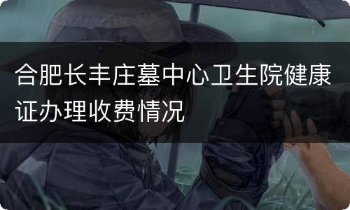 合肥长丰庄墓中心卫生院健康证办理收费情况
