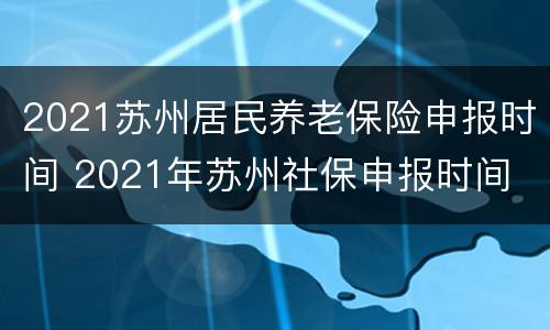 2021苏州居民养老保险申报时间 2021年苏州社保申报时间