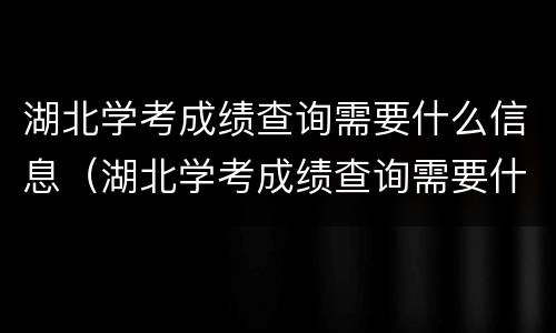 湖北学考成绩查询需要什么信息（湖北学考成绩查询需要什么信息资料）