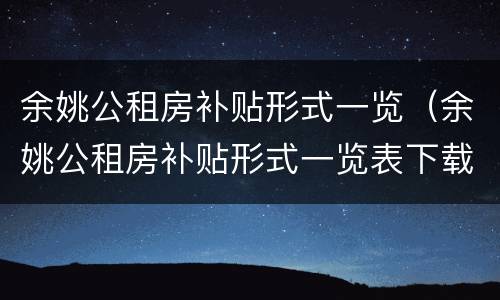 余姚公租房补贴形式一览（余姚公租房补贴形式一览表下载）