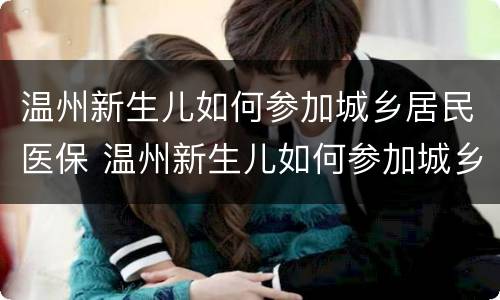 温州新生儿如何参加城乡居民医保 温州新生儿如何参加城乡居民医保缴费