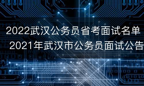 2022武汉公务员省考面试名单 2021年武汉市公务员面试公告