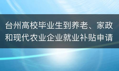 台州高校毕业生到养老、家政和现代农业企业就业补贴申请指南