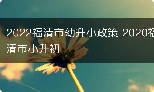 2022福清市幼升小政策 2020福清市小升初