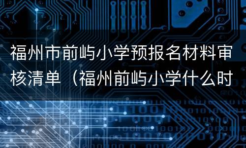 福州市前屿小学预报名材料审核清单（福州前屿小学什么时候扩建）