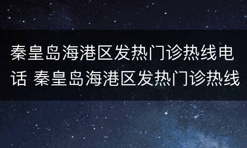 秦皇岛海港区发热门诊热线电话 秦皇岛海港区发热门诊热线电话是多少