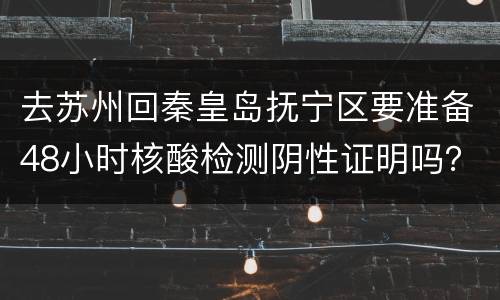 去苏州回秦皇岛抚宁区要准备48小时核酸检测阴性证明吗？