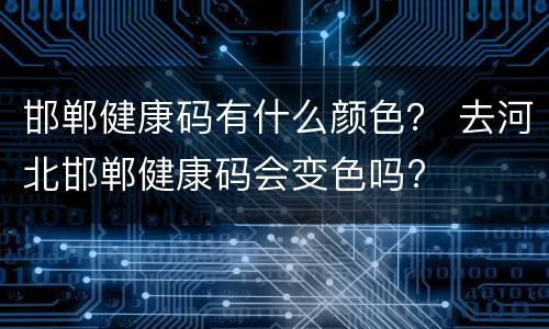 邯郸健康码有什么颜色？ 去河北邯郸健康码会变色吗?