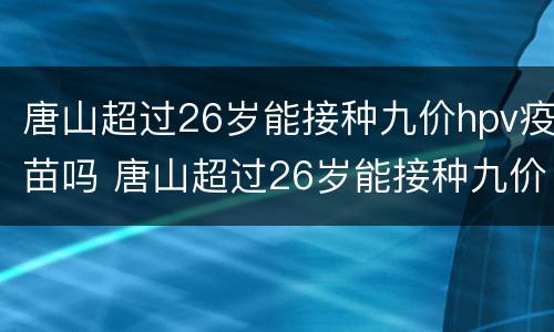 唐山超过26岁能接种九价hpv疫苗吗 唐山超过26岁能接种九价hpv疫苗吗
