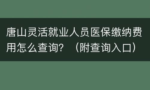 唐山灵活就业人员医保缴纳费用怎么查询？（附查询入口）
