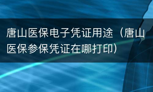 唐山医保电子凭证用途（唐山医保参保凭证在哪打印）
