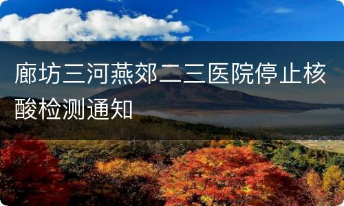廊坊三河燕郊二三医院停止核酸检测通知