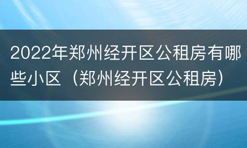 2022年郑州经开区公租房有哪些小区（郑州经开区公租房）
