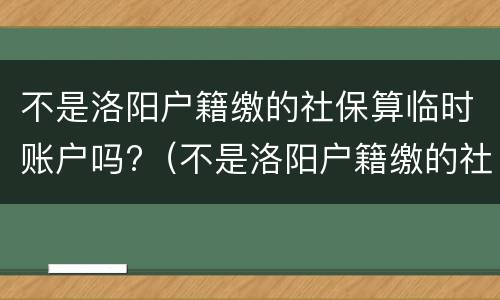不是洛阳户籍缴的社保算临时账户吗?（不是洛阳户籍缴的社保算临时账户吗怎么办）