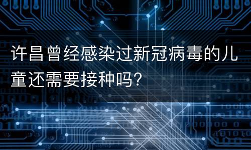 许昌曾经感染过新冠病毒的儿童还需要接种吗?